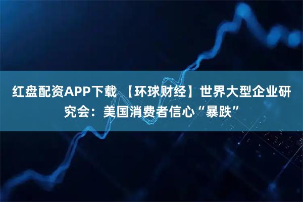 红盘配资APP下载 【环球财经】世界大型企业研究会：美国消费者信心“暴跌”
