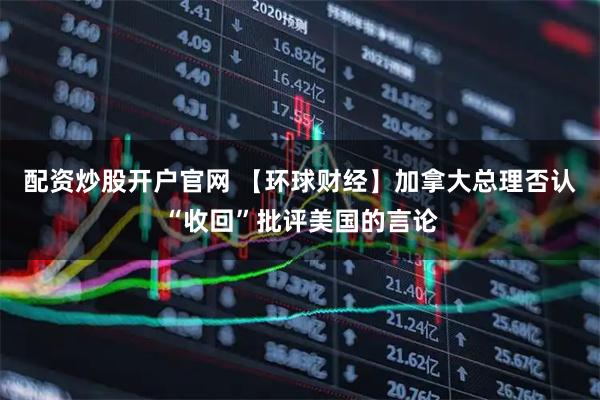 配资炒股开户官网 【环球财经】加拿大总理否认“收回”批评美国的言论