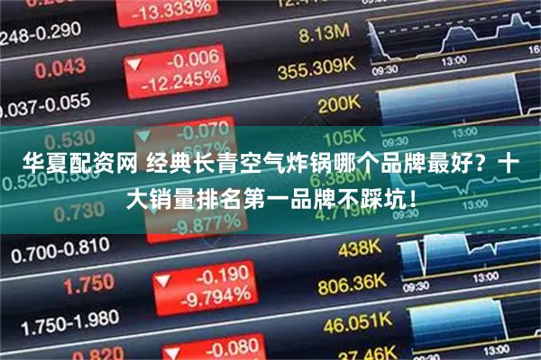 华夏配资网 经典长青空气炸锅哪个品牌最好？十大销量排名第一品牌不踩坑！