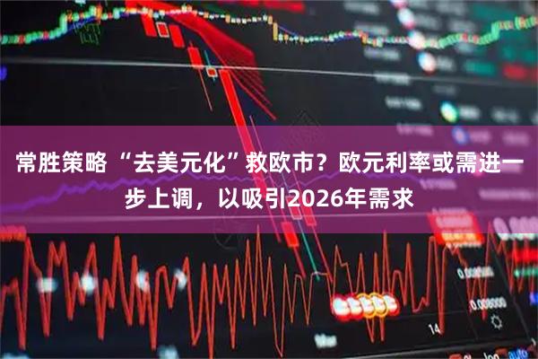 常胜策略 “去美元化”救欧市？欧元利率或需进一步上调，以吸引2026年需求