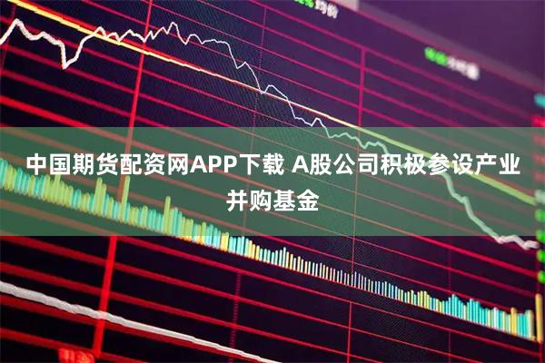 中国期货配资网APP下载 A股公司积极参设产业并购基金