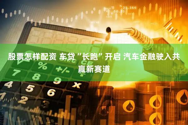 股票怎样配资 车贷“长跑”开启 汽车金融驶入共赢新赛道
