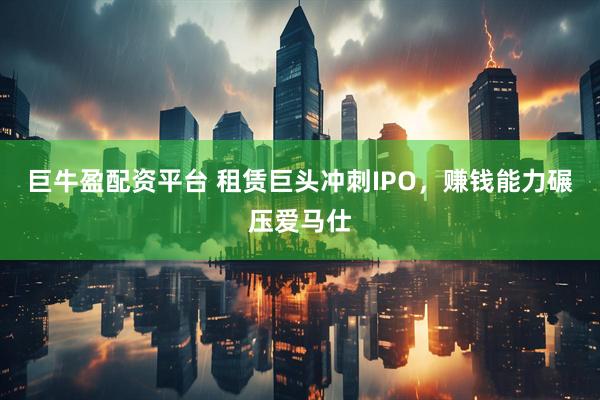 巨牛盈配资平台 租赁巨头冲刺IPO，赚钱能力碾压爱马仕