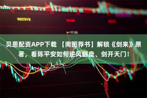 贝恩配资APP下载 【南图荐书】解锁《剑来》原著，看陈平安如何逆风翻盘、剑开天门！