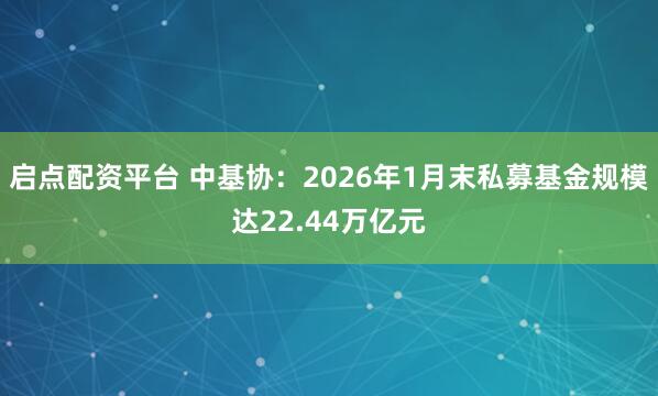 启点配资平台 中基协：2026年1月末私募基金规模达22.44万亿元