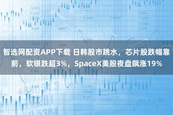 智选网配资APP下载 日韩股市跳水，芯片股跌幅靠前，软银跌超3%，SpaceX美股夜盘飙涨19%