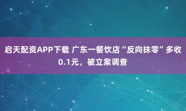 启天配资APP下载 广东一餐饮店“反向抹零”多收0.1元，被立案调查
