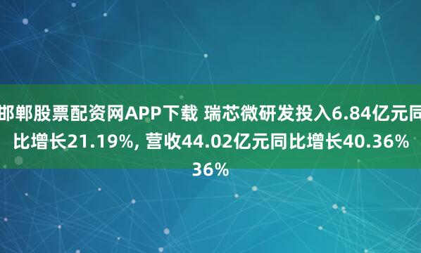 邯郸股票配资网APP下载 瑞芯微研发投入6.84亿元同比增长21.19%, 营收44.02亿元同比增长40.36%