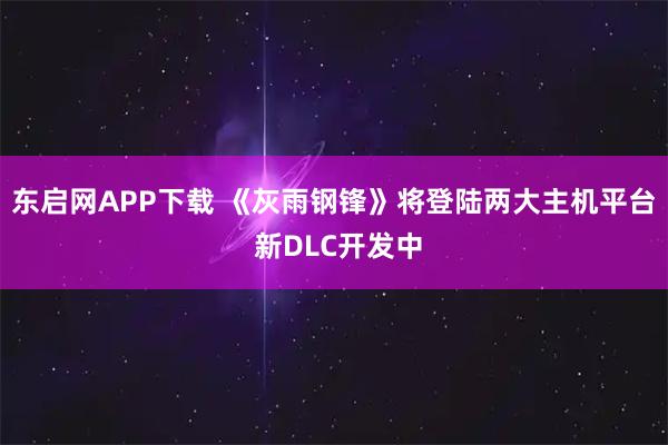 东启网APP下载 《灰雨钢锋》将登陆两大主机平台 新DLC开发中